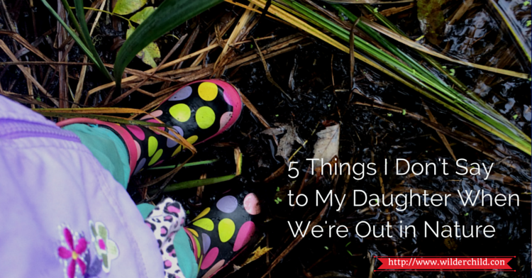 5 Things I Don’t Say To My Daughter When We’re Out in Nature